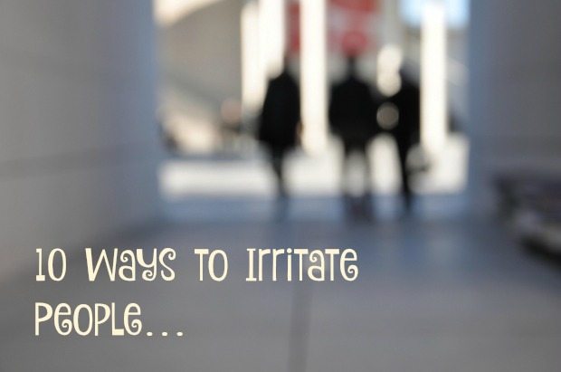 10 Ways to Irritate People…