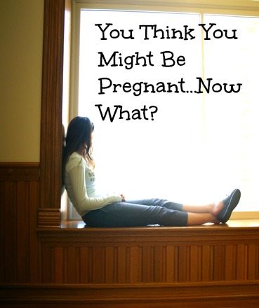 You Think You Might Be Pregnant...Now What?